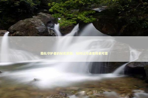 隐私守护者的秘密武器：如何让沟通变得更可靠 新闻