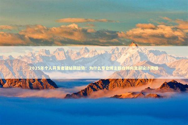 2025年个人开发者建站新趋势：为什么专业博主都在转向宽屏设计风格 IT技术