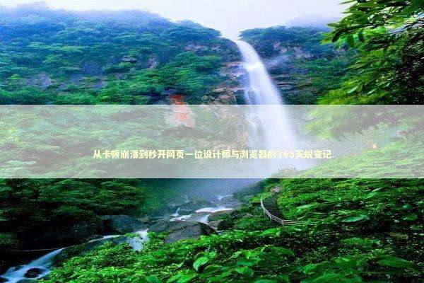 从卡顿崩溃到秒开网页一位设计师与浏览器的365天蜕变记